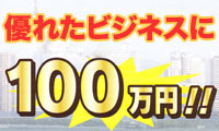 アツイ起業家のみなさーん！１００万円ゲットのチャンスですよ！